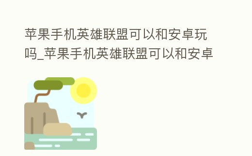 蘋果手機(jī)英雄聯(lián)盟可以和安卓玩嗎_蘋果手機(jī)英雄聯(lián)盟可以和安卓玩嗎