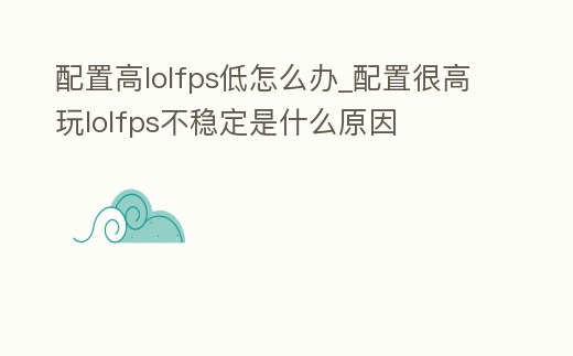 配置高lolfps低怎么辦_配置很高玩lolfps不穩定是什么原因