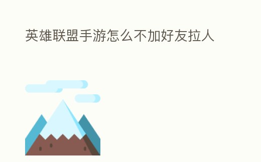 英雄聯盟手游怎么不加好友拉人