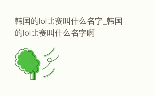 韓國的lol比賽叫什么名字_韓國的lol比賽叫什么名字啊