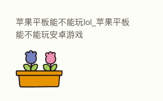蘋果平板能不能玩lol_蘋果平板能不能玩安卓游戲