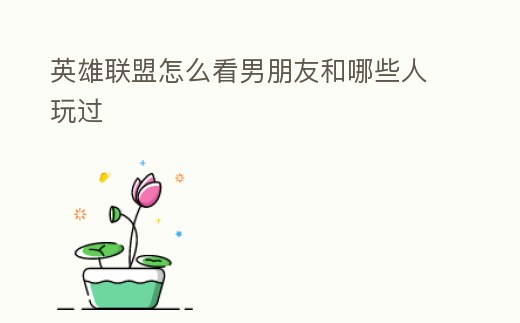 英雄聯盟怎么看男朋友和哪些人玩過