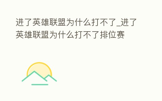 進了英雄聯盟為什么打不了_進了英雄聯盟為什么打不了排位賽