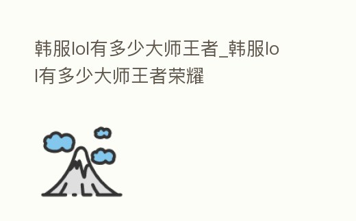 韓服lol有多少大師王者_(dá)韓服lol有多少大師王者榮耀