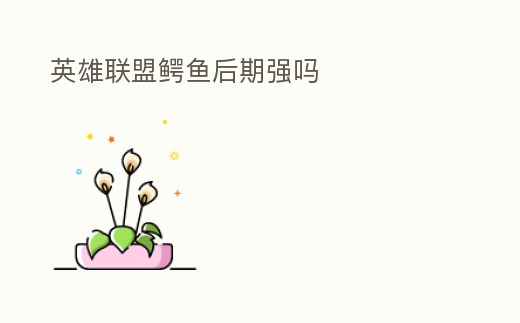 英雄聯(lián)盟鱷魚后期強(qiáng)嗎