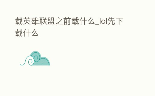 載英雄聯(lián)盟之前載什么_lol先下載什么