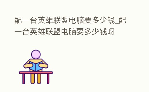 配一臺英雄聯盟電腦要多少錢_配一臺英雄聯盟電腦要多少錢呀