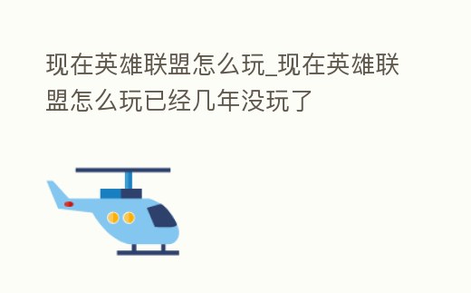 現在英雄聯盟怎么玩_現在英雄聯盟怎么玩已經幾年沒玩了