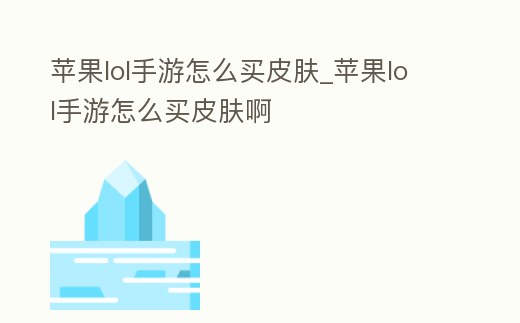 蘋果lol手游怎么買皮膚_蘋果lol手游怎么買皮膚啊