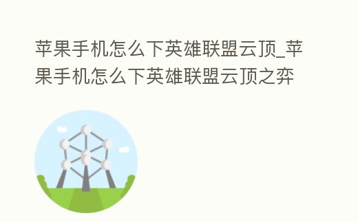 蘋果手機怎么下英雄聯盟云頂_蘋果手機怎么下英雄聯盟云頂之弈手游