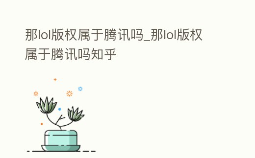 那lol版權屬于騰訊嗎_那lol版權屬于騰訊嗎知乎