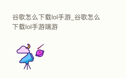 谷歌怎么下載lol手游_谷歌怎么下載lol手游端游