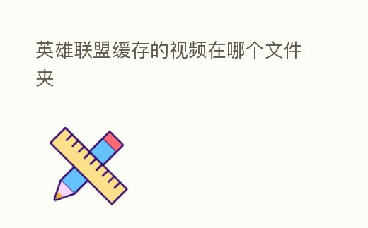 英雄聯(lián)盟緩存的視頻在哪個文件夾