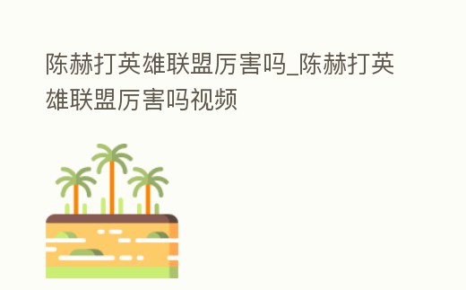 陳赫打英雄聯盟厲害嗎_陳赫打英雄聯盟厲害嗎視頻