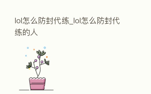 lol怎么防封代練_lol怎么防封代練的人