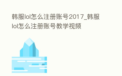 韓服lol怎么注冊賬號2017_韓服lol怎么注冊賬號教學視頻