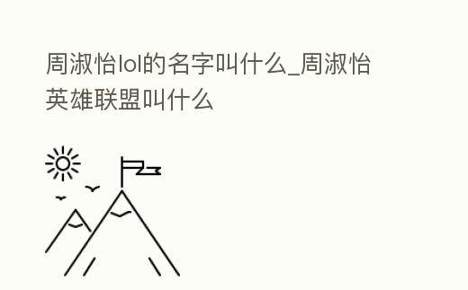 周淑怡lol的名字叫什么_周淑怡英雄聯盟叫什么