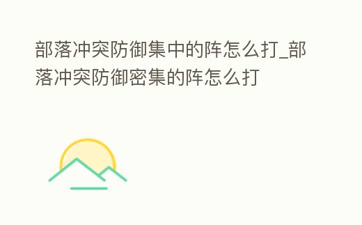 部落沖突防御集中的陣怎么打_部落沖突防御密集的陣怎么打