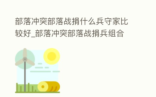 部落沖突部落戰(zhàn)捐什么兵守家比較好_部落沖突部落戰(zhàn)捐兵組合