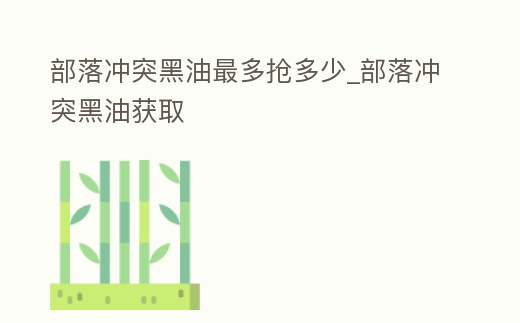 部落沖突黑油最多搶多少_部落沖突黑油獲取