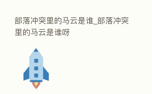 部落沖突里的馬云是誰_部落沖突里的馬云是誰呀