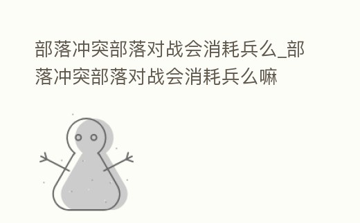 部落沖突部落對戰會消耗兵么_部落沖突部落對戰會消耗兵么嘛