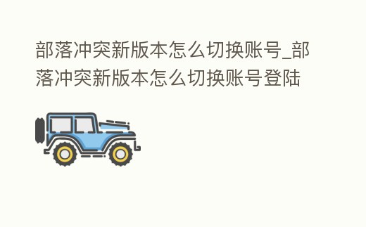 部落沖突新版本怎么切換賬號_部落沖突新版本怎么切換賬號登陸