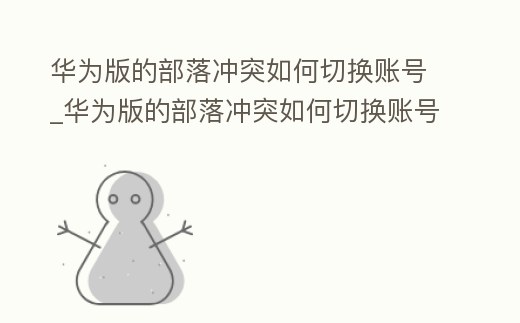 華為版的部落沖突如何切換賬號_華為版的部落沖突如何切換賬號登陸