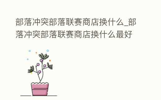 部落沖突部落聯賽商店換什么_部落沖突部落聯賽商店換什么最好