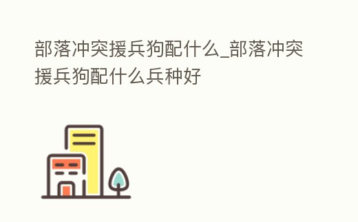 部落沖突援兵狗配什么_部落沖突援兵狗配什么兵種好
