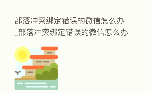 部落沖突綁定錯誤的微信怎么辦_部落沖突綁定錯誤的微信怎么辦解除