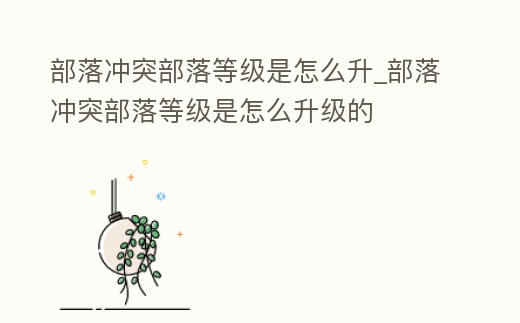 部落沖突部落等級是怎么升_部落沖突部落等級是怎么升級的