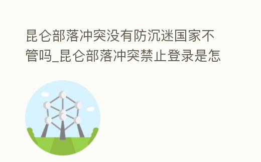 昆侖部落沖突沒有防沉迷國家不管嗎_昆侖部落沖突禁止登錄是怎么回事