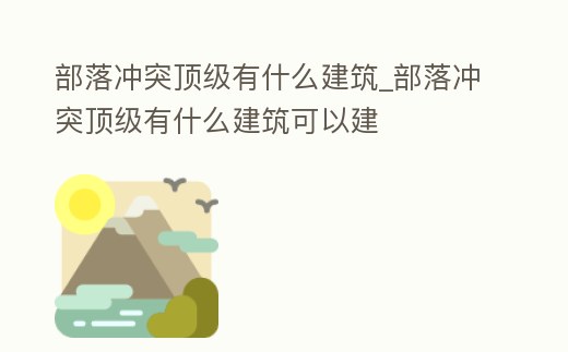 部落沖突頂級有什么建筑_部落沖突頂級有什么建筑可以建