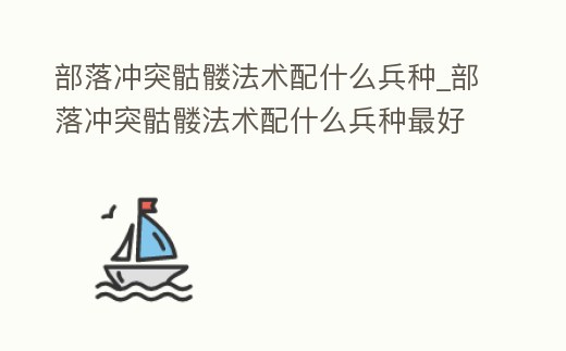 部落沖突骷髏法術配什么兵種_部落沖突骷髏法術配什么兵種最好