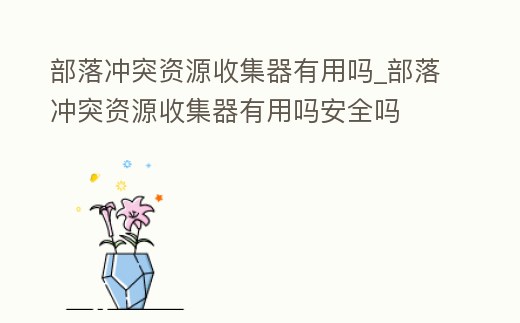 部落沖突資源收集器有用嗎_部落沖突資源收集器有用嗎安全嗎