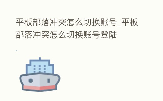 平板部落沖突怎么切換賬號_平板部落沖突怎么切換賬號登陸