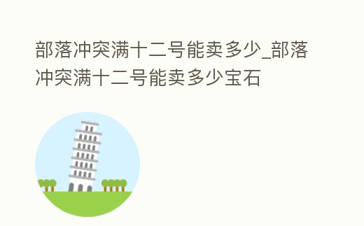 部落沖突滿十二號能賣多少_部落沖突滿十二號能賣多少寶石