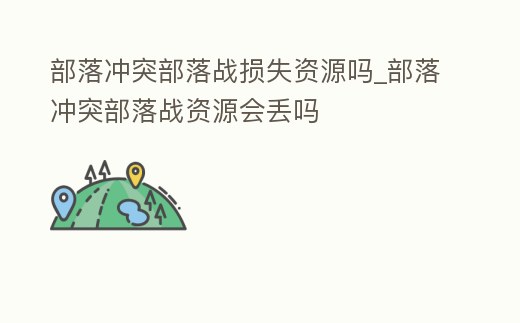 部落沖突部落戰(zhàn)損失資源嗎_部落沖突部落戰(zhàn)資源會丟嗎