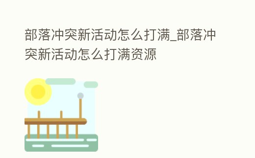 部落沖突新活動怎么打滿_部落沖突新活動怎么打滿資源
