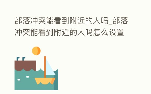 部落沖突能看到附近的人嗎_部落沖突能看到附近的人嗎怎么設置