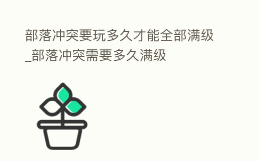 部落沖突要玩多久才能全部滿級_部落沖突需要多久滿級