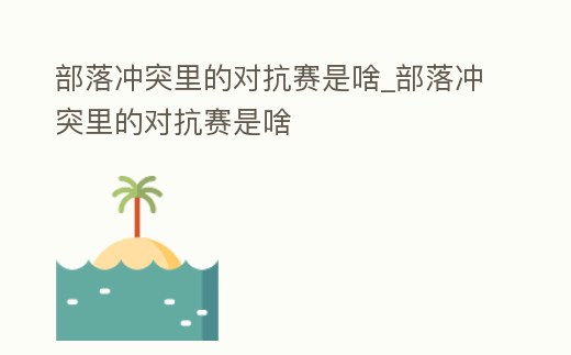 部落沖突里的對抗賽是啥_部落沖突里的對抗賽是啥