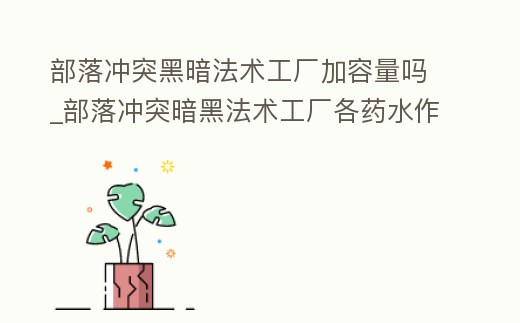 部落沖突黑暗法術工廠加容量嗎_部落沖突暗黑法術工廠各藥水作用解析