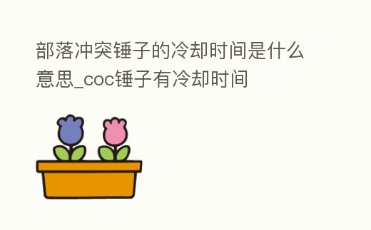 部落沖突錘子的冷卻時(shí)間是什么意思_coc錘子有冷卻時(shí)間