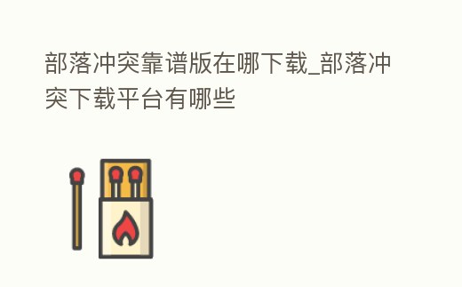 部落沖突靠譜版在哪下載_部落沖突下載平臺有哪些