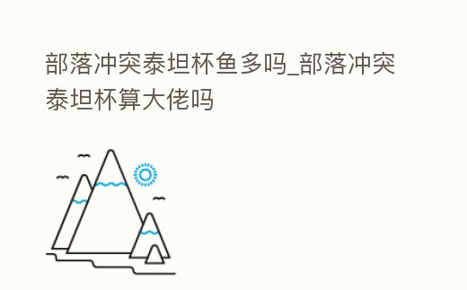 部落沖突泰坦杯魚多嗎_部落沖突泰坦杯算大佬嗎