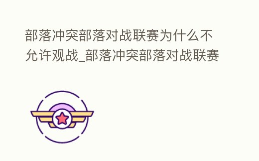 部落沖突部落對戰(zhàn)聯(lián)賽為什么不允許觀戰(zhàn)_部落沖突部落對戰(zhàn)聯(lián)賽為什么不允許觀戰(zhàn)好友