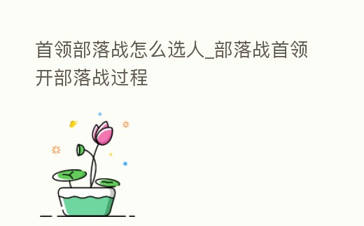 首領(lǐng)部落戰(zhàn)怎么選人_部落戰(zhàn)首領(lǐng)開部落戰(zhàn)過程
