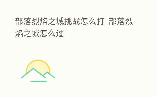 部落烈焰之城挑戰怎么打_部落烈焰之城怎么過